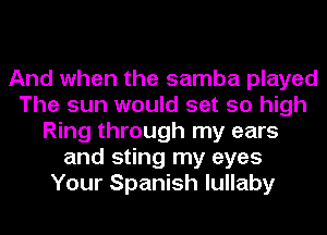 And when the samba played
The sun would set so high
Ring through my ears
and sting my eyes
Your Spanish lullaby