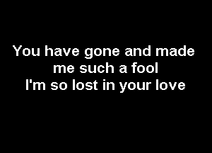 You have gone and made
me such a fool

I'm so lost in your love