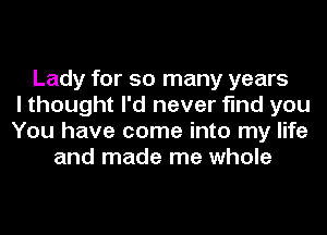 Lady for so many years
I thought I'd never find you
You have come into my life
and made me whole