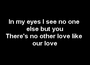 In my eyes I see no one
else but you

There's no other love like
our love