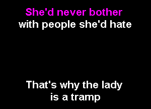 She'd never bother
with people she'd hate

That's why the lady
is a tramp