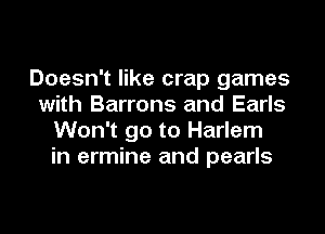 Doesn't like crap games
with Barrons and Earls
Won't go to Harlem
in ermine and pearls