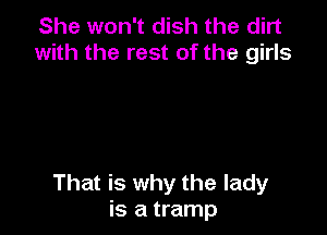 She won't dish the dirt
with the rest of the girls

That is why the lady
is a tramp