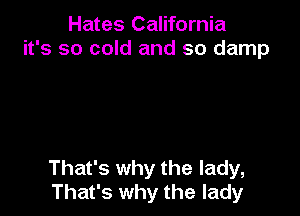 Hates California
it's so cold and so damp

That's why the lady,
That's why the lady