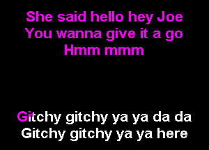 She said hello hey Joe
You wanna give it a go
Hmm mmm

Gitchy gitchy ya ya da da
Gitchy gitchy ya ya here