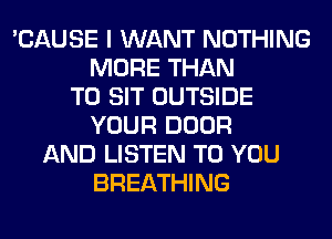 'CAUSE I WANT NOTHING
MORE THAN
T0 SIT OUTSIDE
YOUR DOOR
AND LISTEN TO YOU
BREATHING