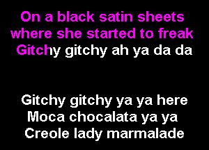 On a black satin sheets
where she started to freak
Gitchy gitchy ah ya da da

Gitchy gitchy ya ya here
Moca chocalata ya ya
Creole lady marmalade