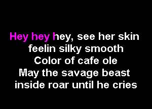 Hey hey hey, see her skin
feelin silky smooth
Color of cafe ole
May the savage beast
inside roar until he cries