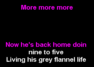 More more more

Now he's back home doin
nine to five
Living his grey flannel life