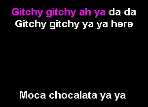 Gitchy gitchy ah ya da da
Gitchy gitchy ya ya here

Moca chocalata ya ya