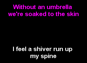 Without an umbrella
we're soaked to the skin

lfeel a shiver run up
my spine
