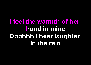 I feel the warmth of her
hand in mine

Ooohhh I hear laughter
in the rain