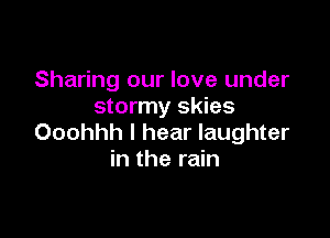 Sharing our love under
stormy skies

Ooohhh I hear laughter
in the rain