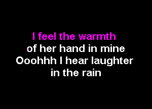 I feel the warmth
of her hand in mine

Ooohhh I hear laughter
in the rain