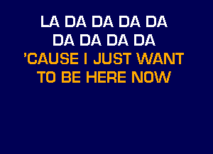 LA DA DA DA DA
DA DA DA DA
'CAUSE I JUST WANT

TO BE HERE NOW