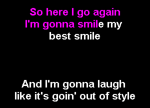 So here I go again
I'm gonna smile my
best smile

And I'm gonna laugh
like it's goin' out of style