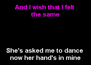 And I wish that I felt
the same

She's asked me to dance
now her hand's in mine