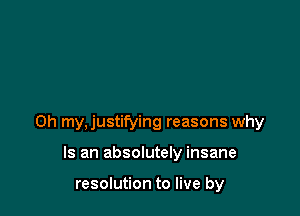0h my,justifying reasons why

Is an absolutely insane

resolution to live by