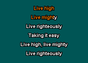 Live high
Live mighty
Live righteously

Taking it easy

Live high, live mighty

Live righteously