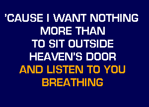 'CAUSE I WANT NOTHING
MORE THAN
T0 SIT OUTSIDE
HEAVEMS DOOR
AND LISTEN TO YOU
BREATHING