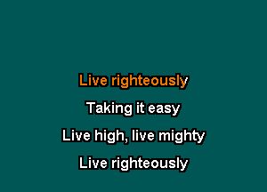Live righteously

Taking it easy

Live high, live mighty

Live righteously
