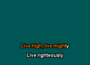 Live high. live mighty

Live righteously
