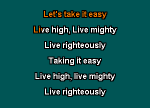 Let's take it easy
Live high, Live mighty
Live righteously

Taking it easy

Live high, live mighty

Live righteously