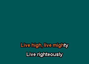 Live high. live mighty

Live righteously