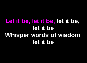 Let it be, let it be, let it be,
let it be

Whisper words of wisdom
let it be