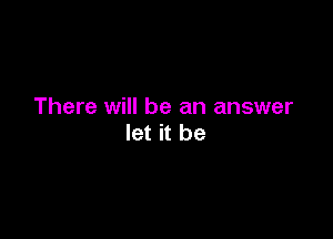 There will be an answer

let it be