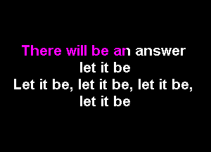 There will be an answer
let it be

Let it be, let it be, let it be,
let it be