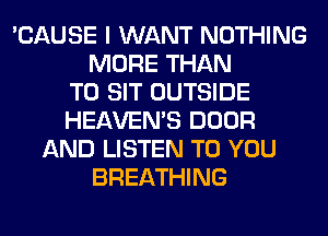 'CAUSE I WANT NOTHING
MORE THAN
T0 SIT OUTSIDE
HEAVEMS DOOR
AND LISTEN TO YOU
BREATHING