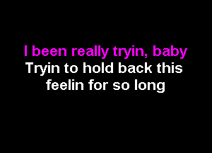 I been really tryin, baby
Tryin to hold back this

feelin for so long