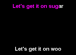 Let's get it on sugar

Let's get it on woo