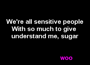 We're all sensitive people
With so much to give

understand me, sugar