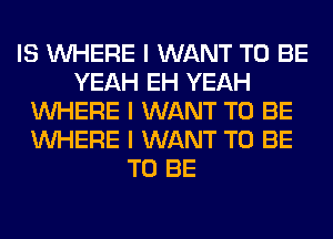 IS INHERE I WANT TO BE
YEAH EH YEAH
INHERE I WANT TO BE
INHERE I WANT TO BE
TO BE