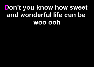 Don't you know how sweet
and wonderful life can be
woo ooh