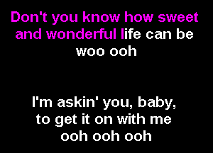 Don't you know how sweet
and wonderful life can be
woo ooh

I'm askin' you, baby,
to get it on with me
ooh ooh ooh