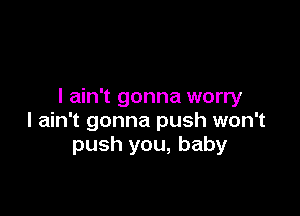 I ain't gonna worry

I ain't gonna push won't
push you, baby