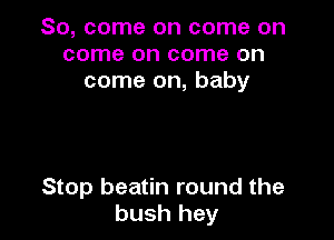 So, come on come on
come on come on
come on, baby

Stop beatin round the
bush hey