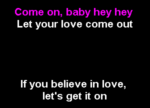 Come on, baby hey hey
Let your love come out

If you believe in love,
let's get it on