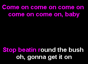 Come on come on come on
come on come on, baby

Stop beatin round the bush
oh, gonna get it on