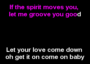 If the spirit moves you,
let me groove you good

Let your love come down
oh get it on come on baby