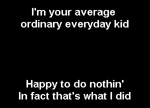 I'm your average
ordinary everyday kid

Happy to do nothin'
In fact that's what I did