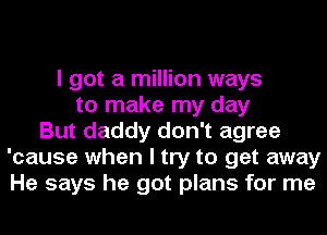 I got a million ways
to make my day
But daddy don't agree
'cause when I try to get away
He says he got plans for me