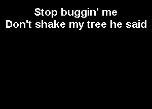 Stop buggin' me
Don't shake my tree he said