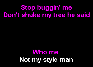 Stop buggin' me
Don't shake my tree he said

Who me
Not my style man