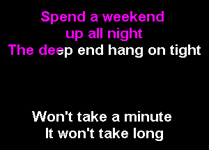 Spend a weekend
up all night
The deep end hang on tight

Won't take a minute
It won't take long