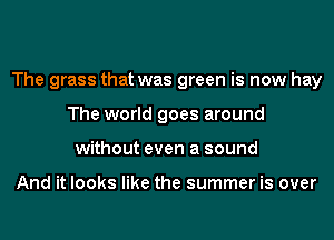 The grass that was green is now hay
The world goes around
without even a sound

And it looks like the summer is over