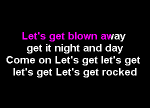 Let's get blown away
get it night and day
Come on Let's get let's get
let's get Let's get rocked